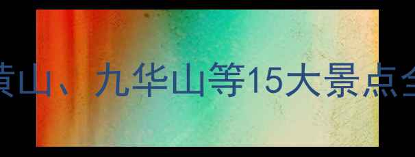 图片 安徽景区免费开放！黄山、九华山等15大景点全攻略（附最新政策）