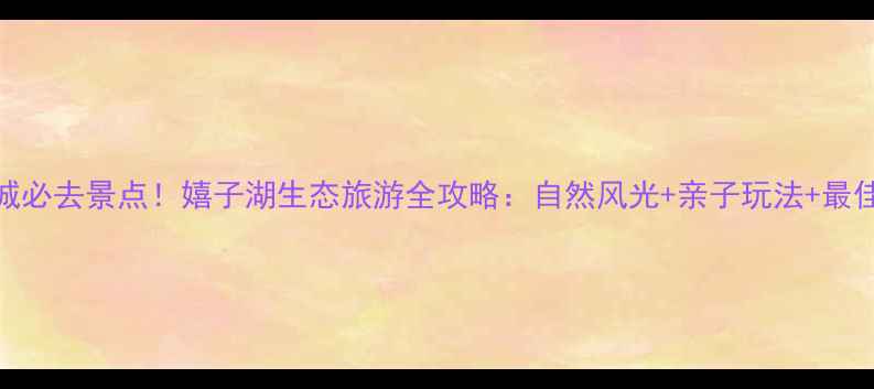 图片 安徽桐城必去景点！嬉子湖生态旅游全攻略：自然风光+亲子玩法+最佳拍摄地
