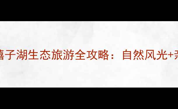 图片 安徽桐城必去景点！嬉子湖生态旅游全攻略：自然风光+亲子玩法+最佳拍摄地1