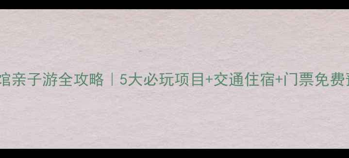 图片 安徽科技馆亲子游全攻略｜5大必玩项目+交通住宿+门票免费预约指南1