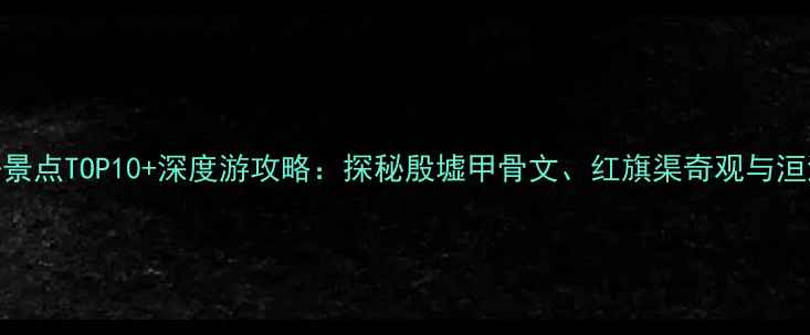 图片 安阳必去景点TOP10+深度游攻略：探秘殷墟甲骨文、红旗渠奇观与洹河夜游全