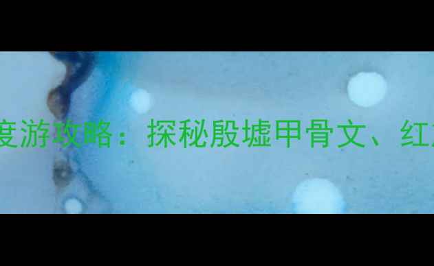 图片 安阳必去景点TOP10+深度游攻略：探秘殷墟甲骨文、红旗渠奇观与洹河夜游全2