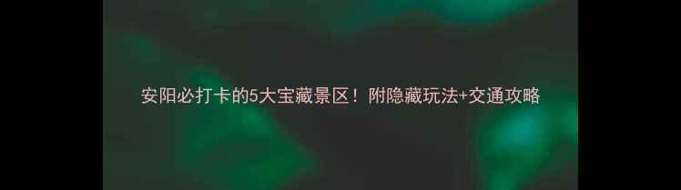 图片 安阳必打卡的5大宝藏景区！附隐藏玩法+交通攻略