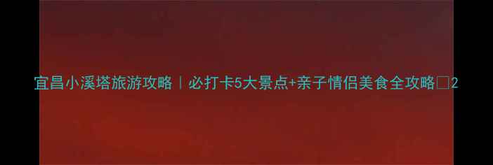 图片 宜昌小溪塔旅游攻略｜必打卡5大景点+亲子情侣美食全攻略🌟2