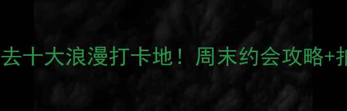 图片 宜春情侣必去十大浪漫打卡地！周末约会攻略+拍照指南全1