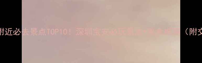 图片 宝安中心附近必去景点TOP10！深圳宝安必玩景点+美食推荐（附交通攻略）