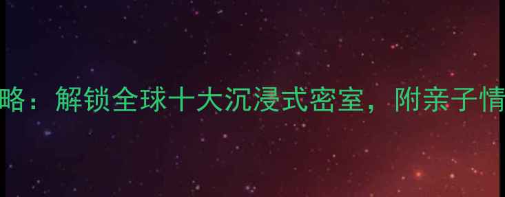 图片 密室逃脱旅游攻略：解锁全球十大沉浸式密室，附亲子情侣团建必玩指南