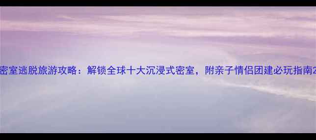 图片 密室逃脱旅游攻略：解锁全球十大沉浸式密室，附亲子情侣团建必玩指南2