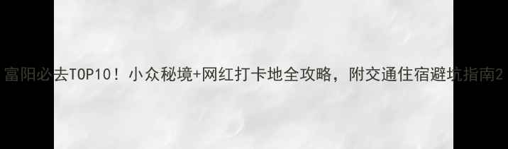 图片 富阳必去TOP10！小众秘境+网红打卡地全攻略，附交通住宿避坑指南2