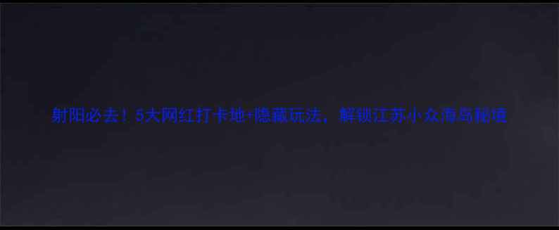 图片 射阳必去！5大网红打卡地+隐藏玩法，解锁江苏小众海岛秘境