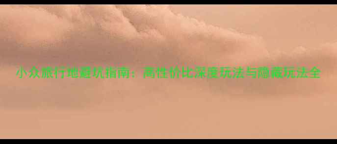 图片 小众旅行地避坑指南：高性价比深度玩法与隐藏玩法全