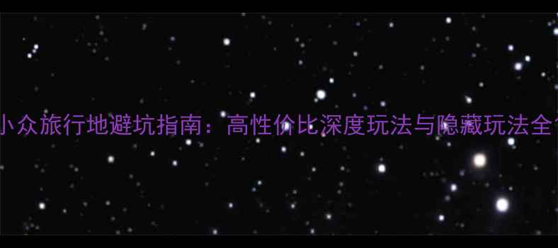 图片 小众旅行地避坑指南：高性价比深度玩法与隐藏玩法全1