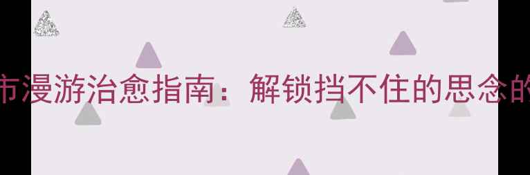 图片 小众旅行地｜城市漫游治愈指南：解锁挡不住的思念的10个必打卡坐标