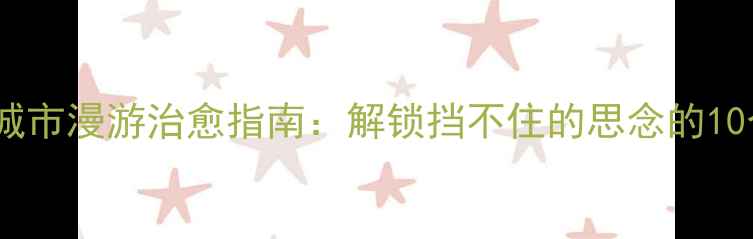 图片 小众旅行地｜城市漫游治愈指南：解锁挡不住的思念的10个必打卡坐标1
