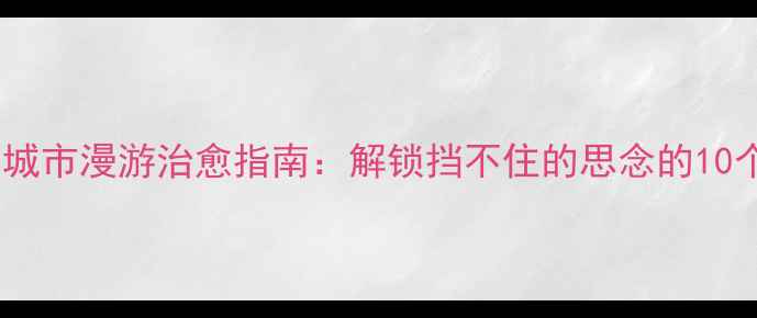 图片 小众旅行地｜城市漫游治愈指南：解锁挡不住的思念的10个必打卡坐标2
