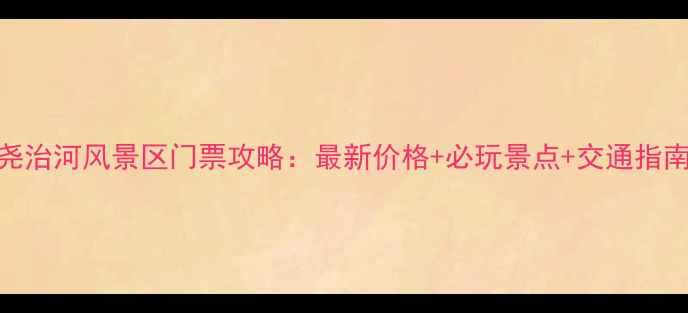 图片 尧治河风景区门票攻略：最新价格+必玩景点+交通指南