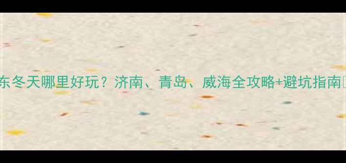 图片 山东冬天哪里好玩？济南、青岛、威海全攻略+避坑指南🔥2