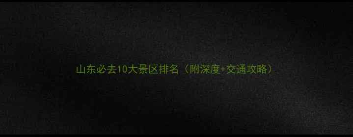 图片 山东必去10大景区排名（附深度+交通攻略）