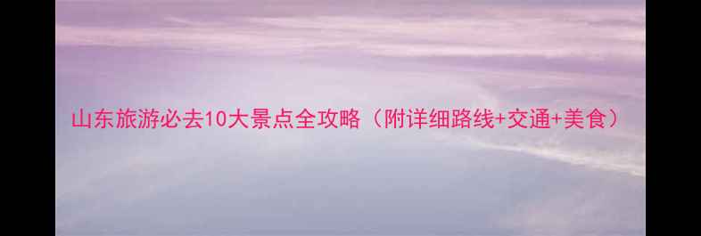 图片 山东旅游必去10大景点全攻略（附详细路线+交通+美食）