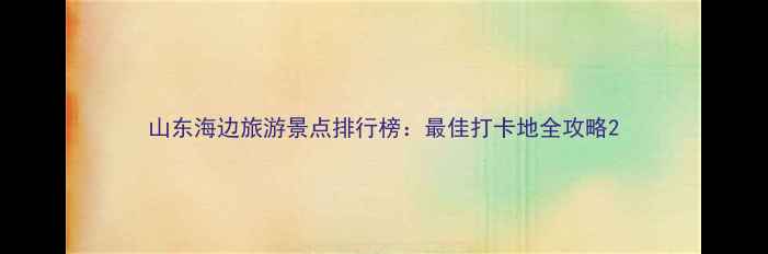 图片 山东海边旅游景点排行榜：最佳打卡地全攻略2