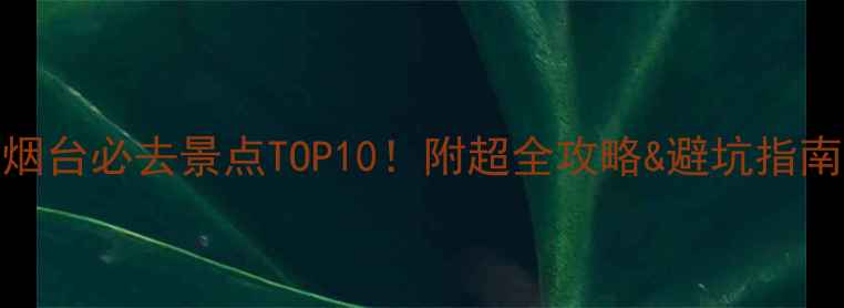 图片 山东烟台必去景点TOP10！附超全攻略&避坑指南🌊🌟
