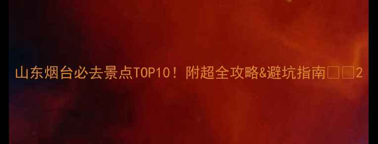 图片 山东烟台必去景点TOP10！附超全攻略&避坑指南🌊🌟2