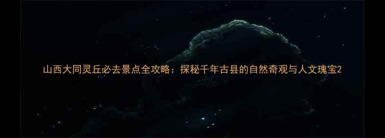 图片 山西大同灵丘必去景点全攻略：探秘千年古县的自然奇观与人文瑰宝2