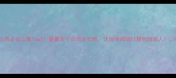 图片 山西必去山景Top5！避暑亲子自驾全攻略，这份保姆级行程包给家人！🌄1