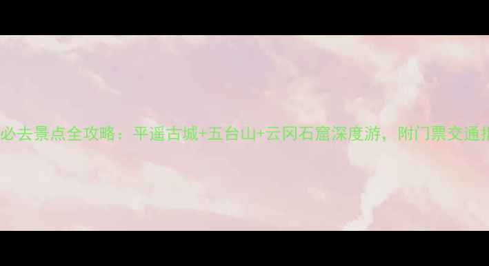 图片 山西必去景点全攻略：平遥古城+五台山+云冈石窟深度游，附门票交通指南1