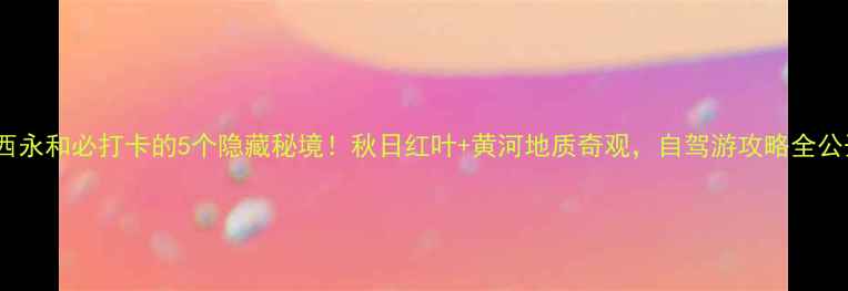 图片 山西永和必打卡的5个隐藏秘境！秋日红叶+黄河地质奇观，自驾游攻略全公开1