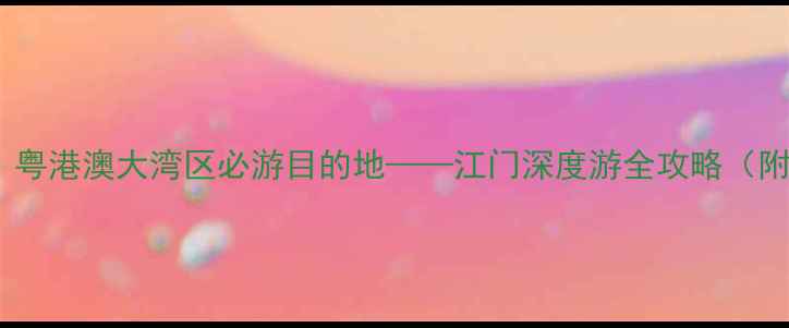 图片 岭南文化发祥地，粤港澳大湾区必游目的地——江门深度游全攻略（附免费景点清单）2