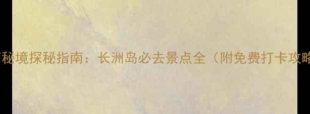 图片 岭南秘境探秘指南：长洲岛必去景点全（附免费打卡攻略）1
