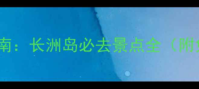 图片 岭南秘境探秘指南：长洲岛必去景点全（附免费打卡攻略）2