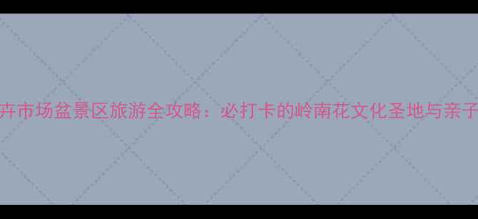 图片 岭南花卉市场盆景区旅游全攻略：必打卡的岭南花文化圣地与亲子游指南