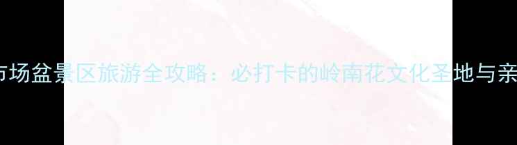 图片 岭南花卉市场盆景区旅游全攻略：必打卡的岭南花文化圣地与亲子游指南1