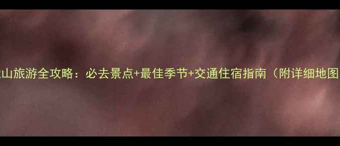 图片 峨山旅游全攻略：必去景点+最佳季节+交通住宿指南（附详细地图）