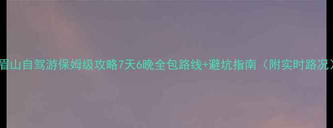 图片 峨眉山自驾游保姆级攻略7天6晚全包路线+避坑指南（附实时路况）1