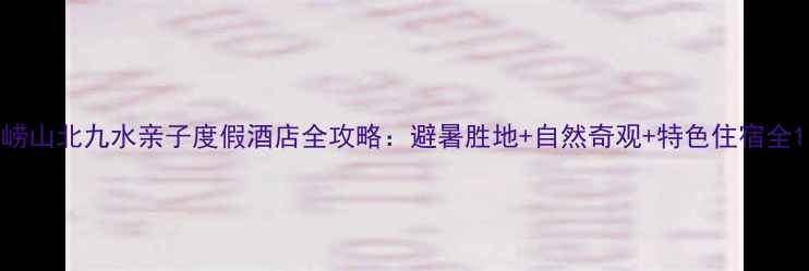 图片 崂山北九水亲子度假酒店全攻略：避暑胜地+自然奇观+特色住宿全1