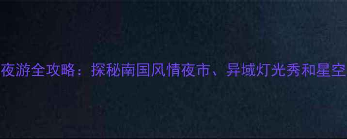 图片 崇左夜游全攻略：探秘南国风情夜市、异域灯光秀和星空露营