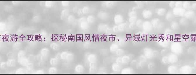 图片 崇左夜游全攻略：探秘南国风情夜市、异域灯光秀和星空露营2