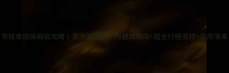 图片 带娃泰国保姆级攻略｜亲子游必看！附避坑指南+超全行程安排+实用清单