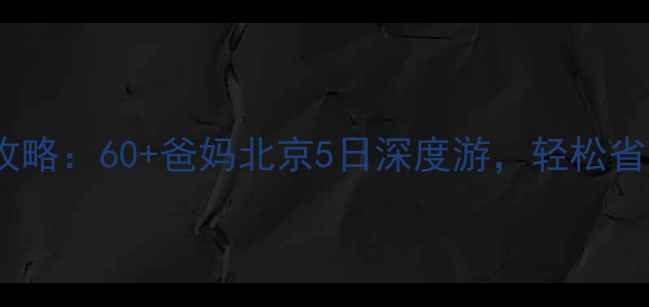 图片 带老人北京旅游攻略：60+爸妈北京5日深度游，轻松省心行程+避坑指南