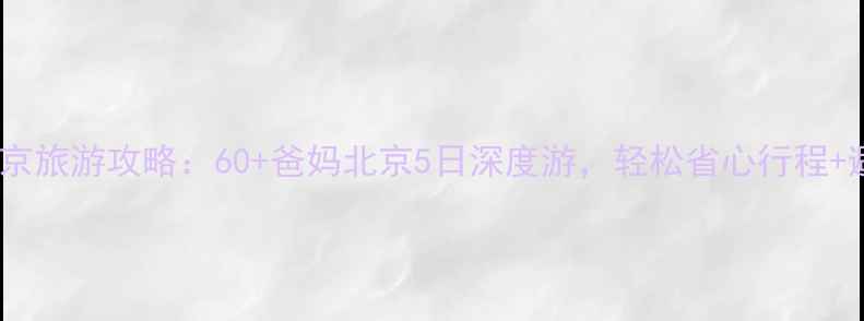 图片 带老人北京旅游攻略：60+爸妈北京5日深度游，轻松省心行程+避坑指南1