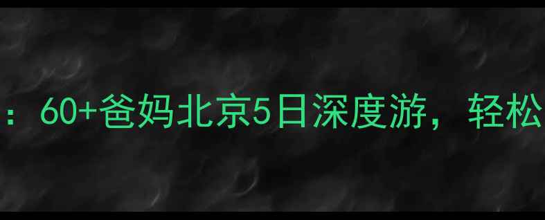 图片 带老人北京旅游攻略：60+爸妈北京5日深度游，轻松省心行程+避坑指南2