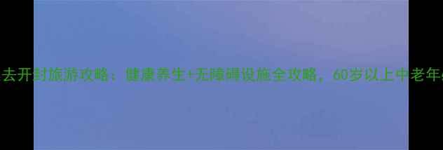 图片 带老人去开封旅游攻略：健康养生+无障碍设施全攻略，60岁以上中老年必看！