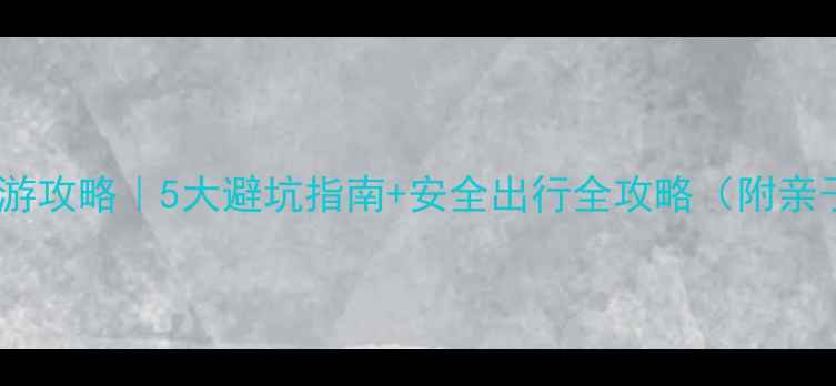 图片 带老人小孩旅游攻略｜5大避坑指南+安全出行全攻略（附亲子行程模板）2