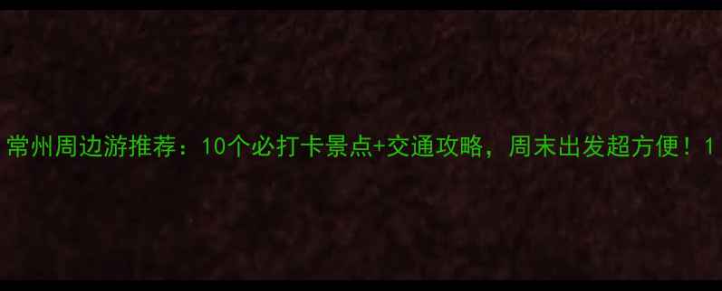 图片 常州周边游推荐：10个必打卡景点+交通攻略，周末出发超方便！1
