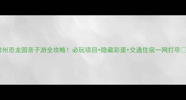 图片 常州恐龙园亲子游全攻略！必玩项目+隐藏彩蛋+交通住宿一网打尽🦖2