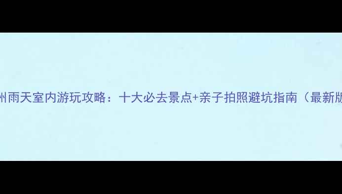 图片 常州雨天室内游玩攻略：十大必去景点+亲子拍照避坑指南（最新版）