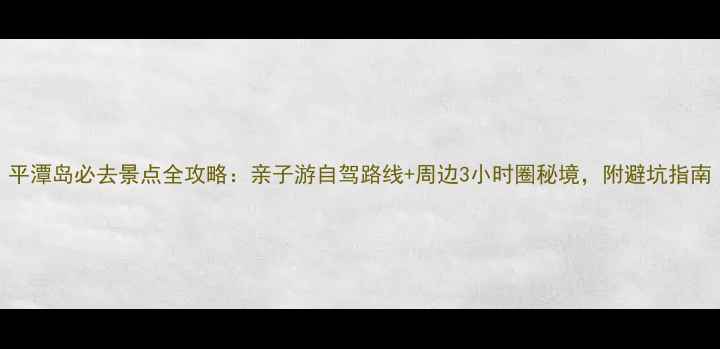 图片 平潭岛必去景点全攻略：亲子游自驾路线+周边3小时圈秘境，附避坑指南